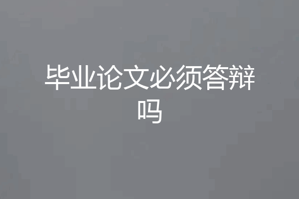 毕业论文必须答辩吗