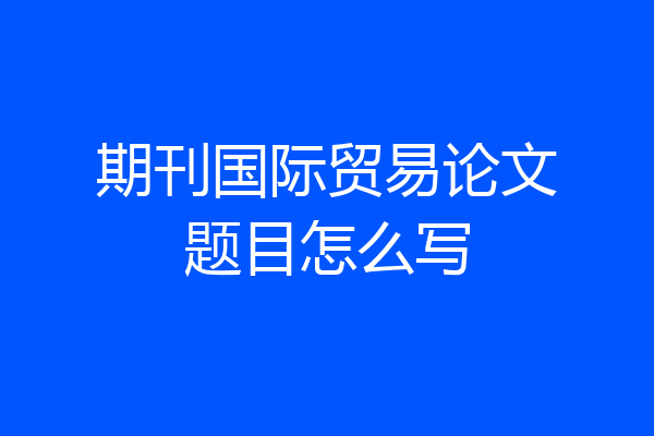 期刊国际贸易论文题目怎么写