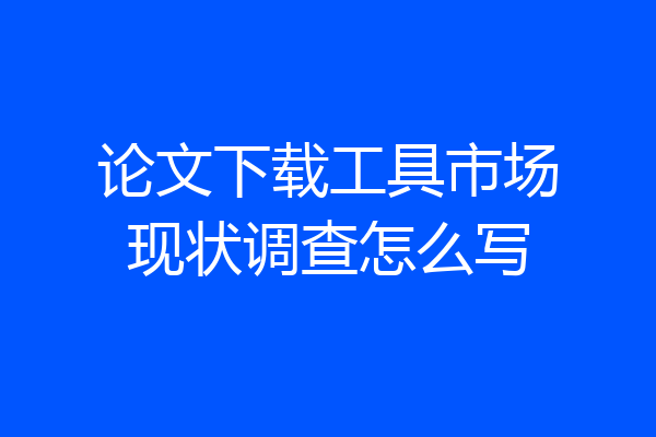 论文下载工具市场现状调查怎么写