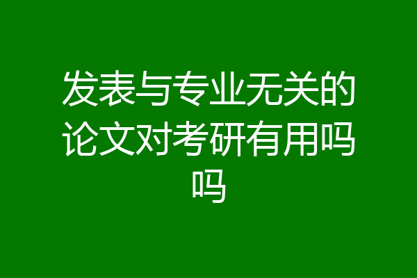 发表与专业无关的论文对考研有用吗吗