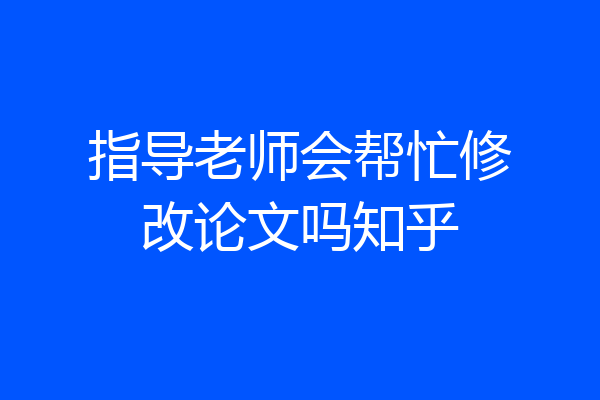 指导老师会帮忙修改论文吗知乎
