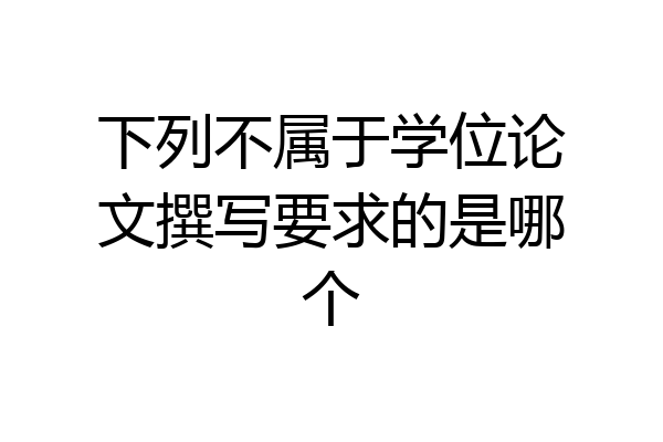 下列不属于学位论文撰写要求的是哪个