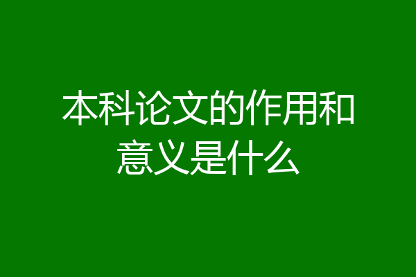 本科论文的作用和意义是什么
