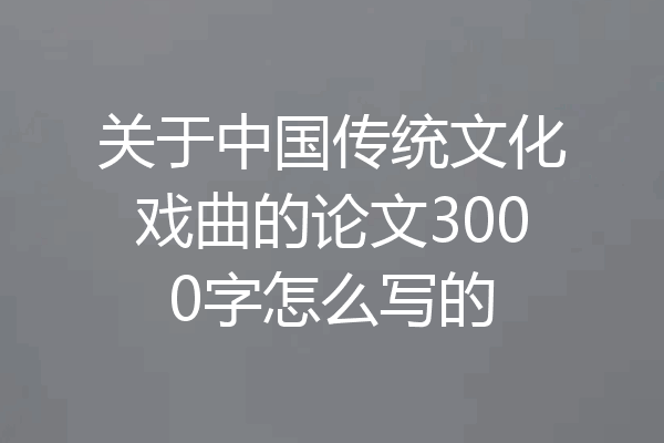 关于中国传统文化戏曲的论文3000字怎么写的
