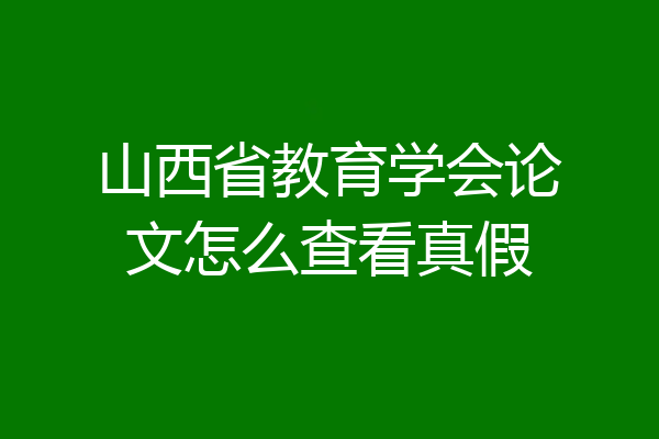山西省教育学会论文怎么查看真假