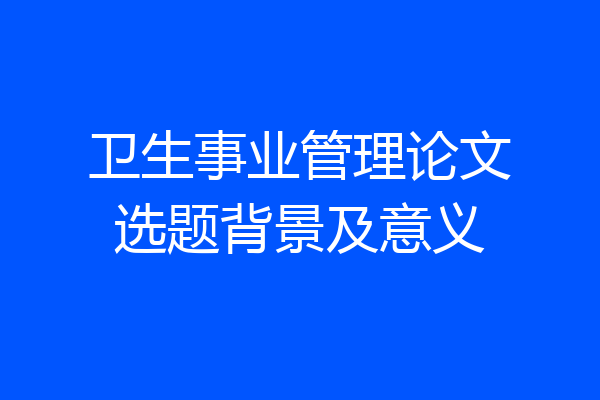卫生事业管理论文选题背景及意义