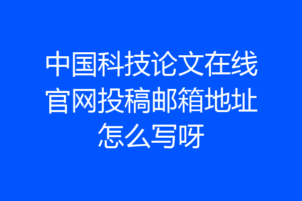 中国科技论文在线官网投稿邮箱地址怎么写呀