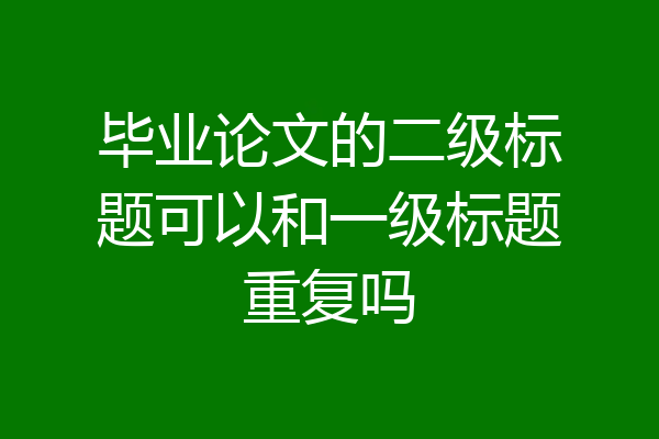 毕业论文的二级标题可以和一级标题重复吗