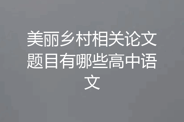 美丽乡村相关论文题目有哪些高中语文