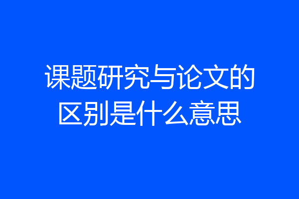 课题研究与论文的区别是什么意思
