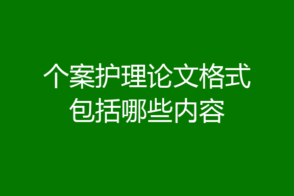 个案护理论文格式包括哪些内容
