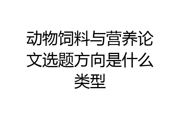 动物饲料与营养论文选题方向是什么类型