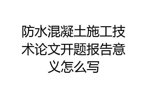 防水混凝土施工技术论文开题报告意义怎么写