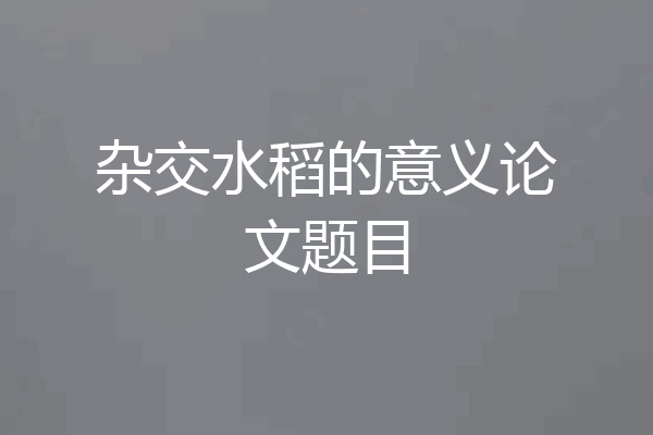 杂交水稻的意义论文题目