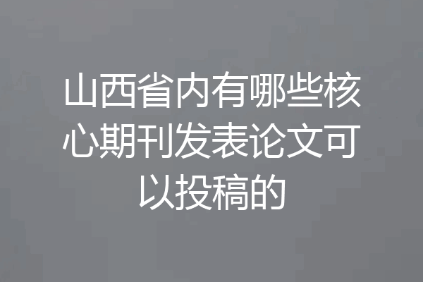 山西省内有哪些核心期刊发表论文可以投稿的