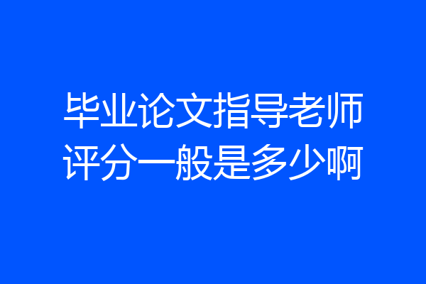 毕业论文指导老师评分一般是多少啊