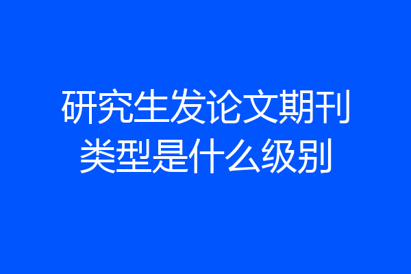 研究生发论文期刊类型是什么级别
