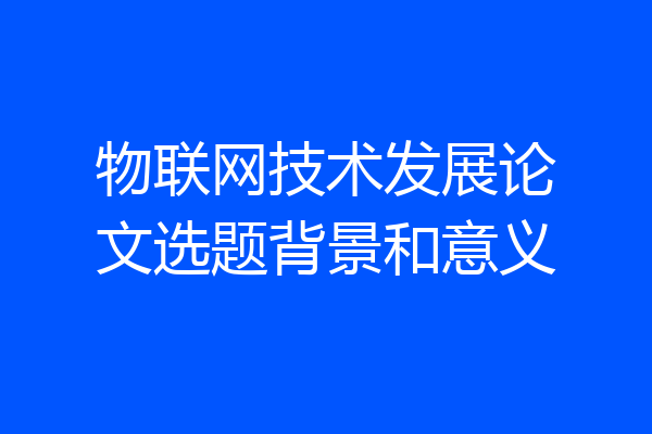 物联网技术发展论文选题背景和意义
