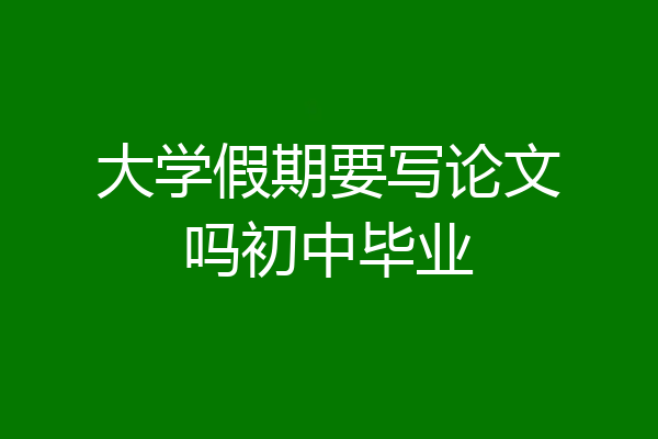 大学假期要写论文吗初中毕业