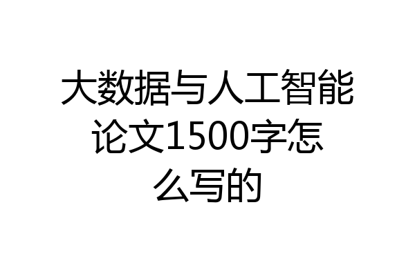 大数据与人工智能论文1500字怎么写的