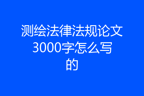 测绘法律法规论文3000字怎么写的