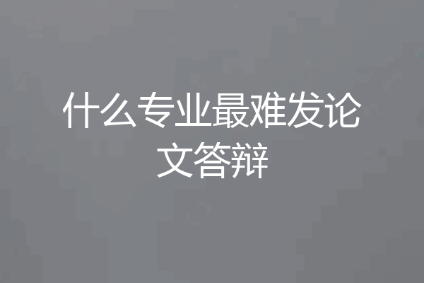 什么专业最难发论文答辩