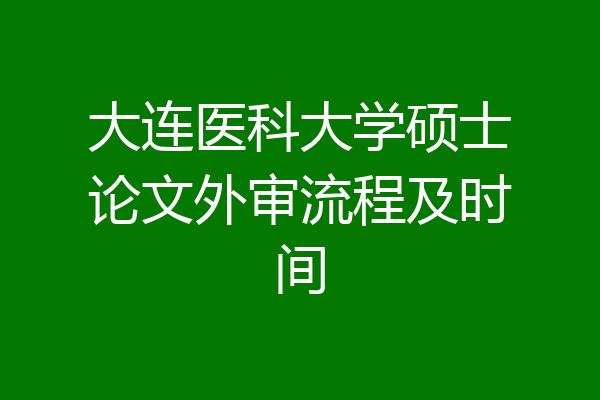 大连医科大学硕士论文外审流程及时间