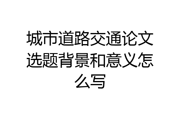 城市道路交通论文选题背景和意义怎么写