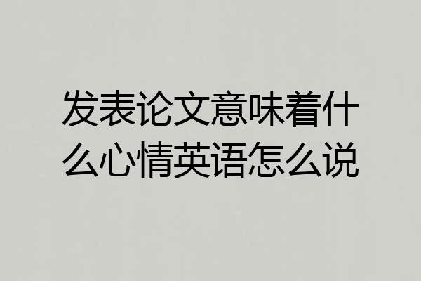 发表论文意味着什么心情英语怎么说
