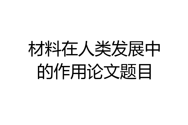 材料在人类发展中的作用论文题目
