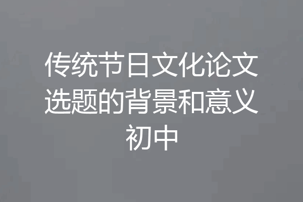 传统节日文化论文选题的背景和意义初中