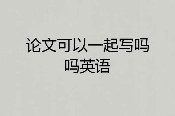 论文可以一起写吗吗英语