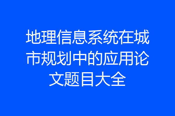 地理信息系统在城市规划中的应用论文题目大全