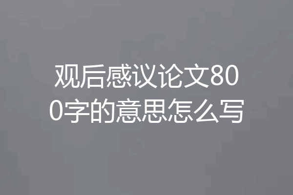 观后感议论文800字的意思怎么写