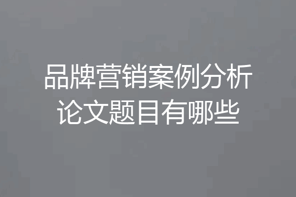 品牌营销案例分析论文题目有哪些