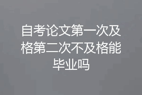 自考论文第一次及格第二次不及格能毕业吗