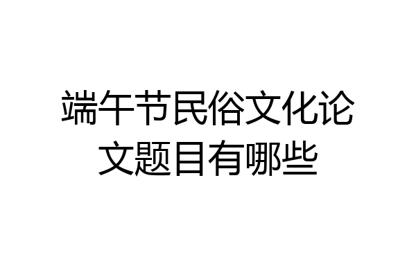 端午节民俗文化论文题目有哪些