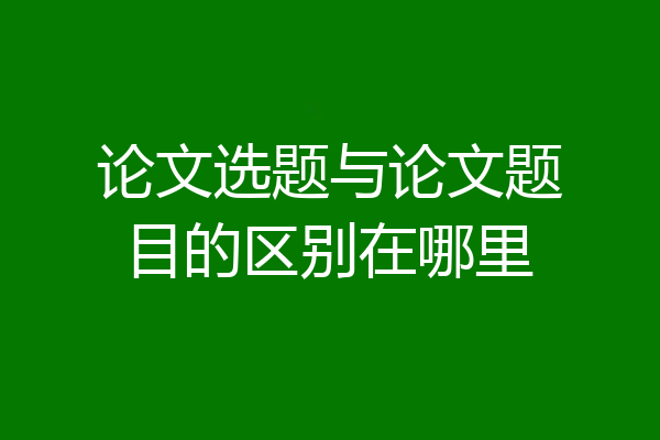 论文选题与论文题目的区别在哪里