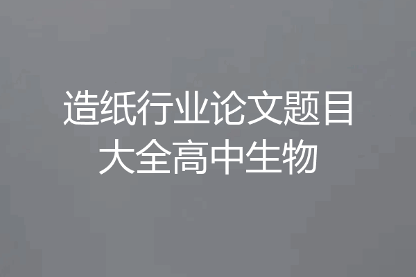 造纸行业论文题目大全高中生物