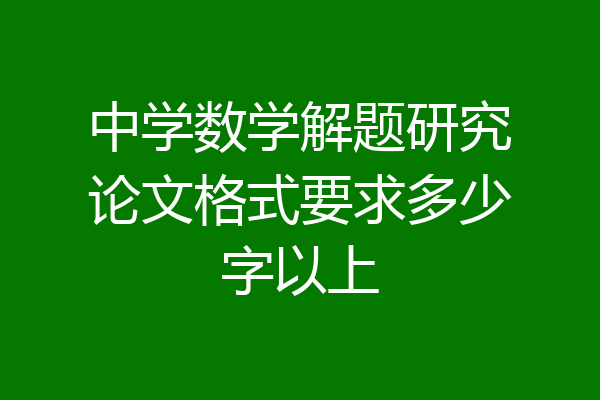 中学数学解题研究论文格式要求多少字以上