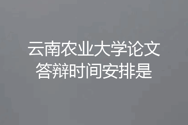 云南农业大学论文答辩时间安排是