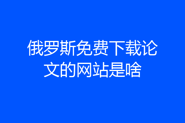 俄罗斯免费下载论文的网站是啥