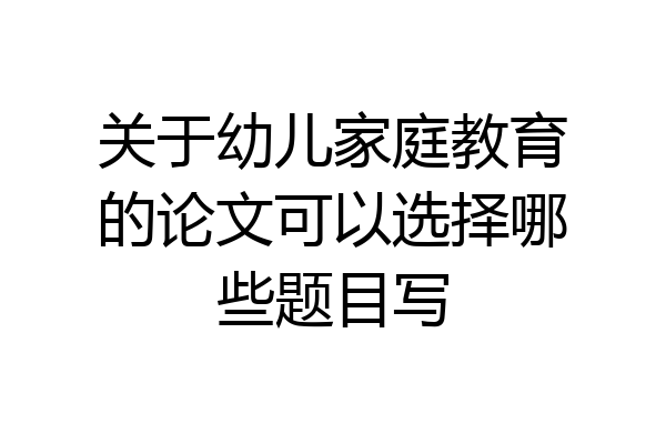 关于幼儿家庭教育的论文可以选择哪些题目写