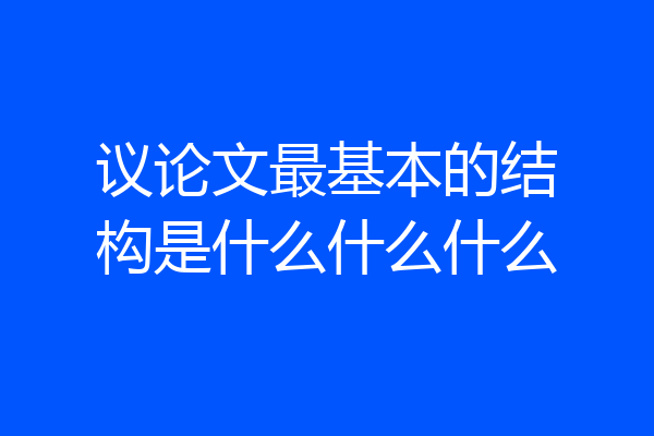 议论文最基本的结构是什么什么什么
