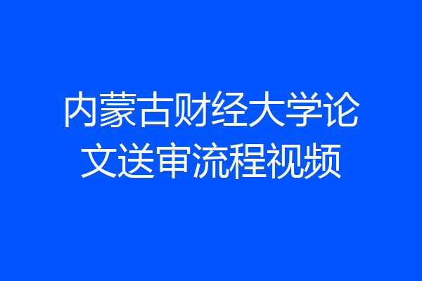 内蒙古财经大学论文送审流程视频