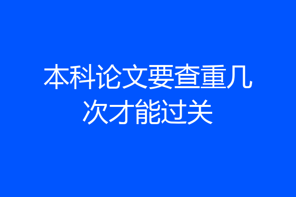 本科论文要查重几次才能过关