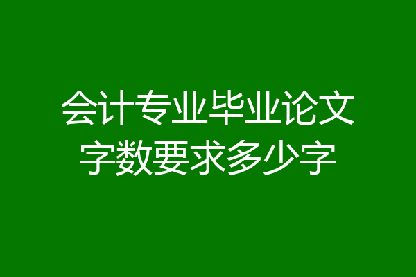会计专业毕业论文字数要求多少字