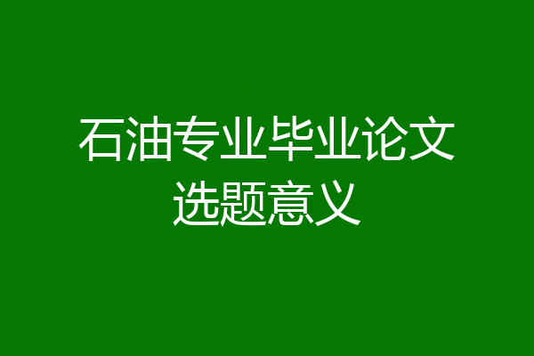 石油专业毕业论文选题意义