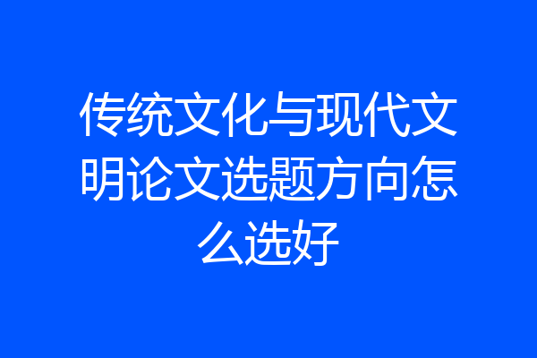 传统文化与现代文明论文选题方向怎么选好