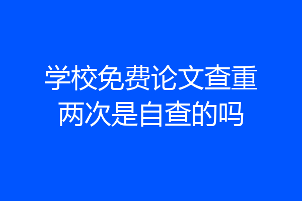 学校免费论文查重两次是自查的吗